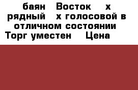 баян ,,Восток“ 3-х рядный 2-х голосовой в отличном состоянии. Торг уместен. › Цена ­ 15 000 - Кемеровская обл., Новокузнецк г. Музыкальные инструменты и оборудование » Клавишные   
